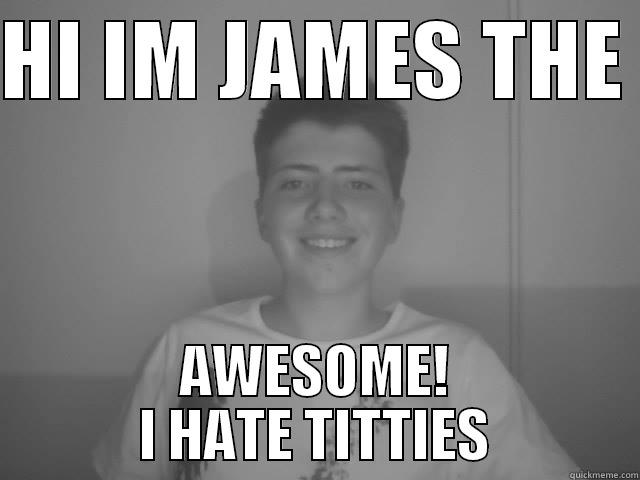HI IM JAMES THE  AWESOME! I HATE TITTIES Misc