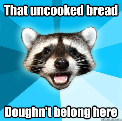 That uncooked bread Doughn't belong here  Lame Pun Coon