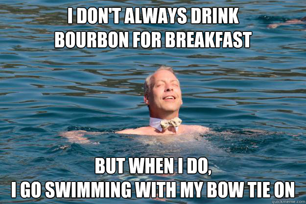 I don't always drink 
Bourbon for Breakfast But when I do, 
I go swimming with my bow tie on - I don't always drink 
Bourbon for Breakfast But when I do, 
I go swimming with my bow tie on  Tucker swimming with bow tie