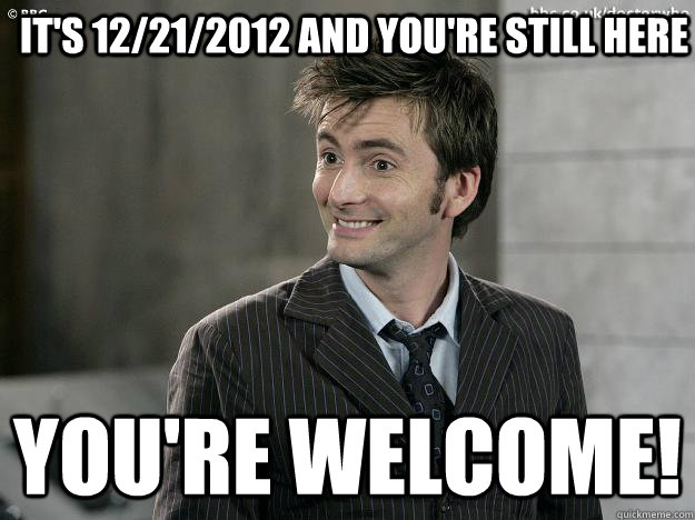 It's 12/21/2012 and you're still here You're welcome! - It's 12/21/2012 and you're still here You're welcome!  Doctor Who