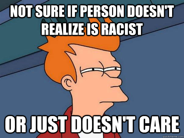 Not sure if person doesn't realize is racist Or just doesn't care - Not sure if person doesn't realize is racist Or just doesn't care  Futurama Fry