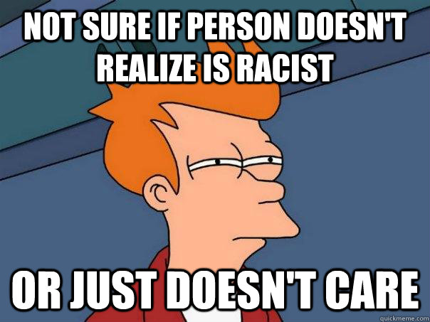 Not sure if person doesn't realize is racist Or just doesn't care  Futurama Fry