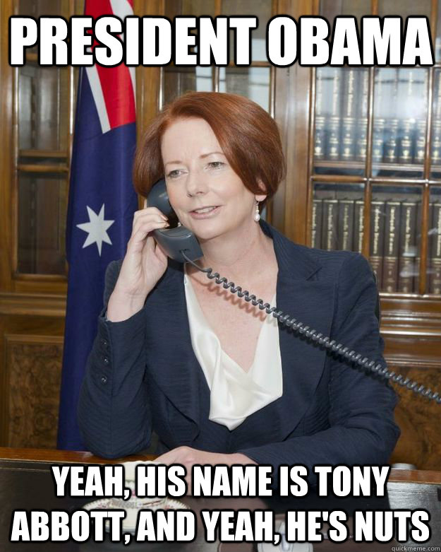 PRESIDENT OBAMA yeah, his name is tony abbott, and yeah, he's nuts - PRESIDENT OBAMA yeah, his name is tony abbott, and yeah, he's nuts  Gillard Obama phone call