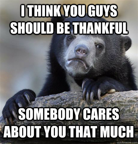 i think you guys should be thankful somebody cares about you that much  Confession Bear