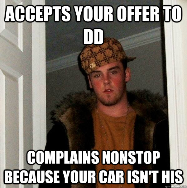 Accepts your offer to DD complains nonstop because your car isn't his  Scumbag Steve