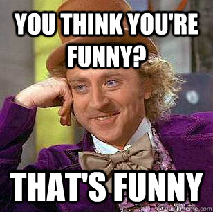 You think you're funny? that's funny  Condescending Wonka