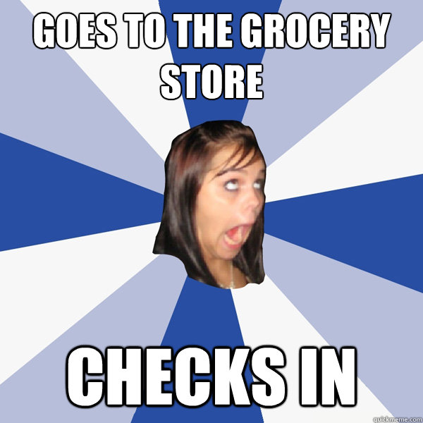 Goes to the grocery store checks in  Annoying Facebook Girl