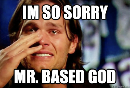 Im so sorry  Mr. Based God  Crying Tom Brady