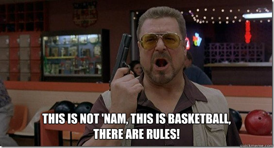 This is not 'Nam, this is basketball, there are rules!  Walter Sobchak Rules