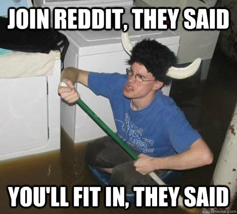 join reddit, they said you'll fit in, they said - join reddit, they said you'll fit in, they said  They said