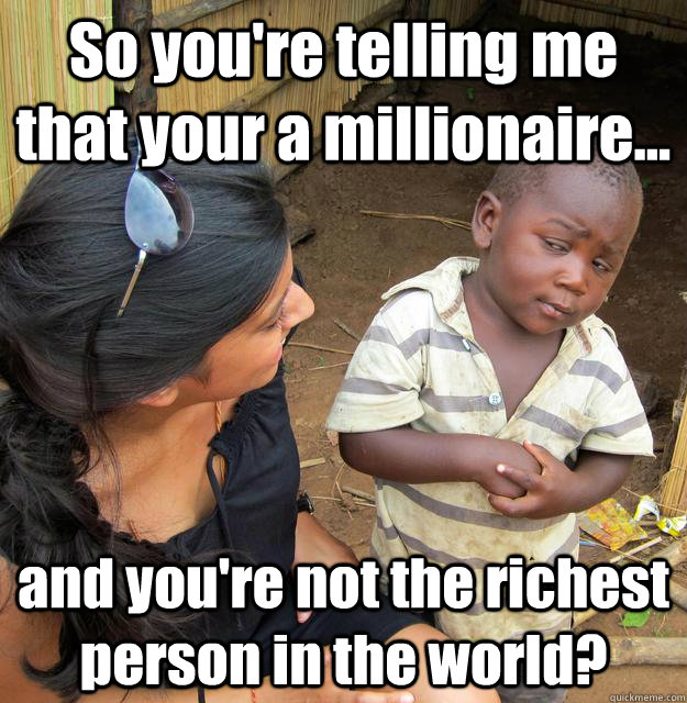 So you're telling me that your a millionaire... and you're not the richest person in the world?  3rd World Skeptical Child