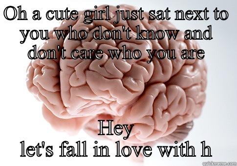OH A CUTE GIRL JUST SAT NEXT TO YOU WHO DON'T KNOW AND DON'T CARE WHO YOU ARE HEY LET'S FALL IN LOVE WITH HER Scumbag Brain