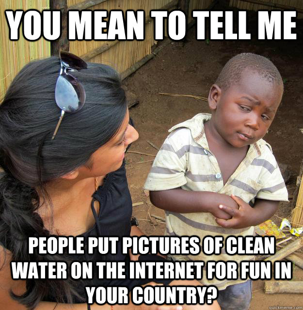 You mean to tell me People put pictures of clean water on the internet for fun in your country?   Skeptical Third World Child