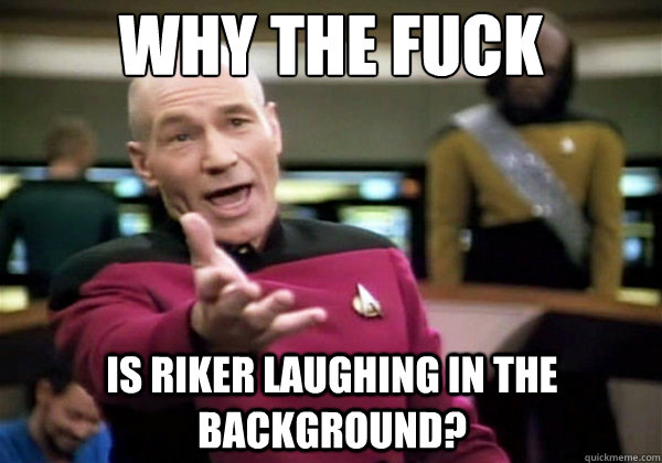 Why the fuck is riker laughing in the background?  Why The Fuck Picard