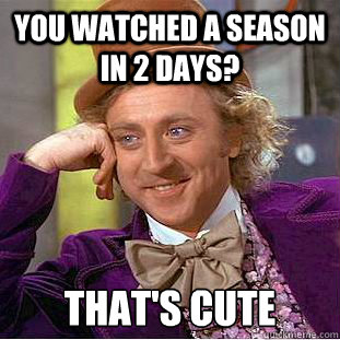You watched a season in 2 days? That's cute  Condescending Wonka