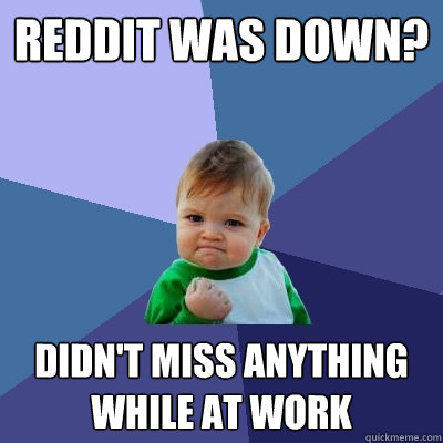 Reddit was down? didn't miss anything while at work  Success Kid
