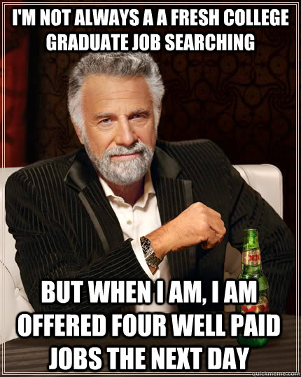 I'm not always a a fresh college graduate job searching but when I am, I am offered four well paid jobs the next day  The Most Interesting Man In The World