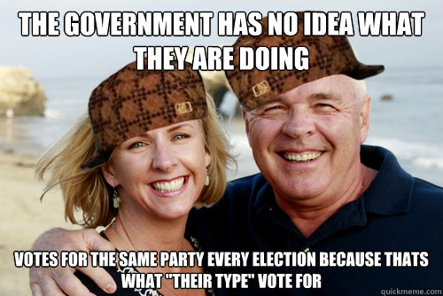 The Government has no idea what they are doing Votes for the same party every election because thats what 