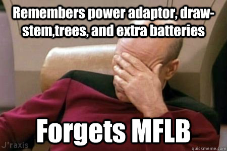 Remembers power adaptor, draw-stem,trees, and extra batteries Forgets MFLB  Facepalm Picard