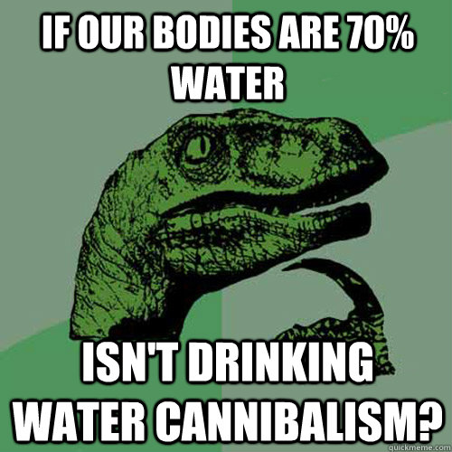 if our bodies are 70% water isn't drinking water cannibalism?  Philosoraptor