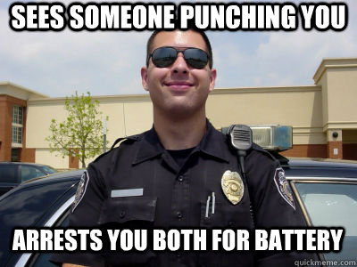 Sees someone punching you Arrests you both for battery  - Sees someone punching you Arrests you both for battery   Scumbag Cop
