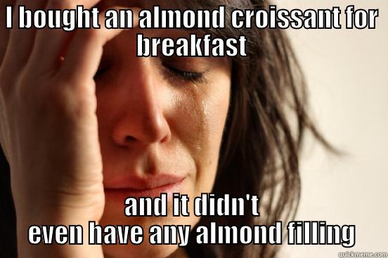 I BOUGHT AN ALMOND CROISSANT FOR BREAKFAST AND IT DIDN'T EVEN HAVE ANY ALMOND FILLING First World Problems