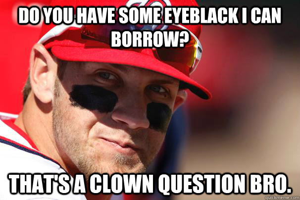 Do you have some eyeblack I can borrow? That's a clown question bro.  Bryce Harper Eye Black