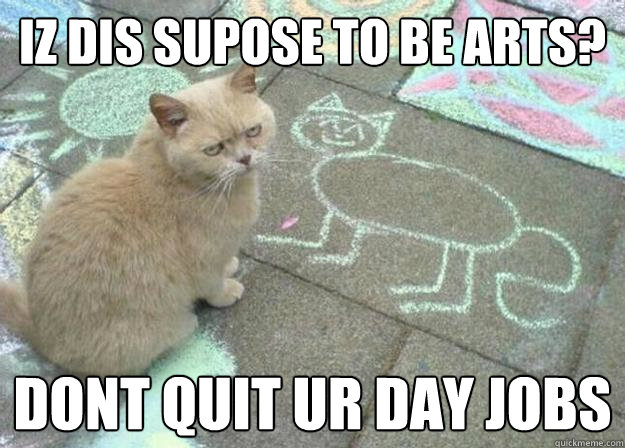 IZ DIS SUPOSE TO BE ARTS? DONT QUIT UR DAY JOBS  