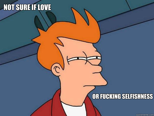 not sure if love or fucking selfishness  Futurama Fry