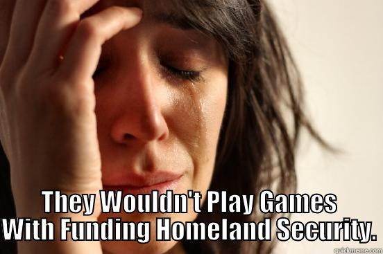  THEY WOULDN'T PLAY GAMES WITH FUNDING HOMELAND SECURITY. First World Problems