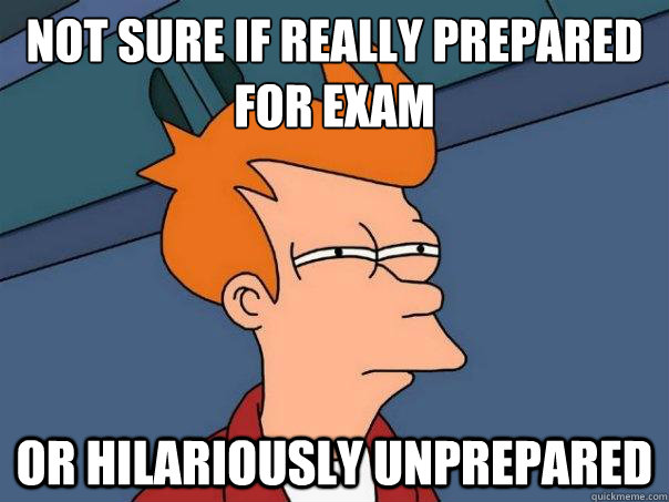 Not sure if really prepared 
for exam or hilariously unprepared - Not sure if really prepared 
for exam or hilariously unprepared  Futurama Fry