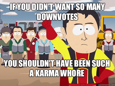 If you didn't want so many downvotes you shouldn't have been such a karma whore  Captain Hindsight