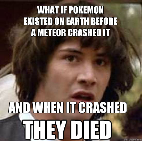 what if pokemon
existed on earth before
a meteor crashed it and when it crashed they died  conspiracy keanu