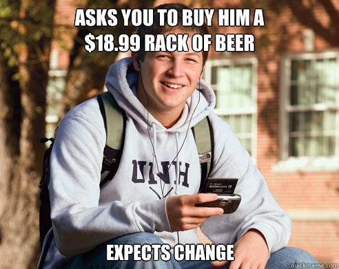 Asks you to buy him a 
$18.99 rack of beer Expects change  College Freshman