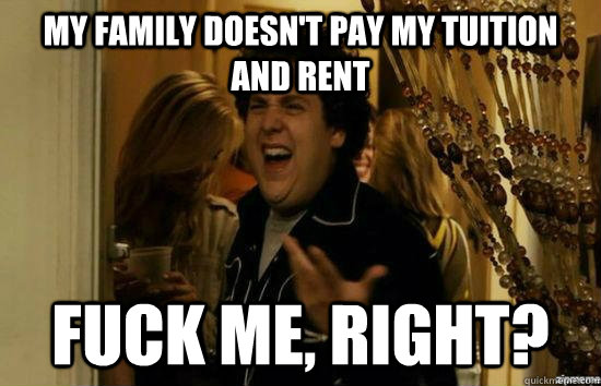 my family doesn't pay my tuition and rent fuck me, right?  fuckmeright