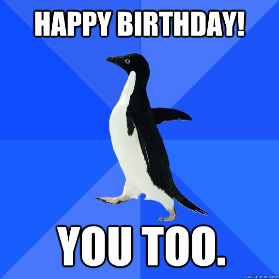 hAPPY BIRTHDAY! YOU TOO.     Socially Awkward Penguin