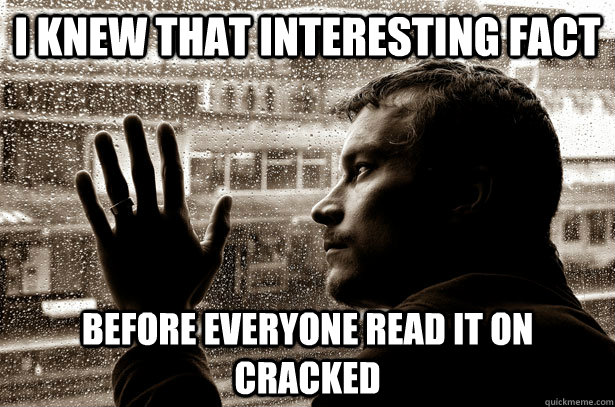 I knew that interesting fact Before everyone read it on cracked - I knew that interesting fact Before everyone read it on cracked  Misc