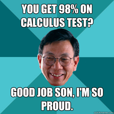 You get 98% on calculus test? Good job son, I'm so proud.  Low Expectations Asian Father