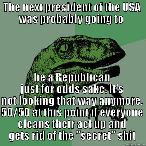 THE NEXT PRESIDENT OF THE USA WAS PROBABLY GOING TO  BE A REPUBLICAN JUST FOR ODDS SAKE. IT'S NOT LOOKING THAT WAY ANYMORE. 50/50 AT THIS POINT IF EVERYONE CLEANS THEIR ACT UP AND GETS RID OF THE 