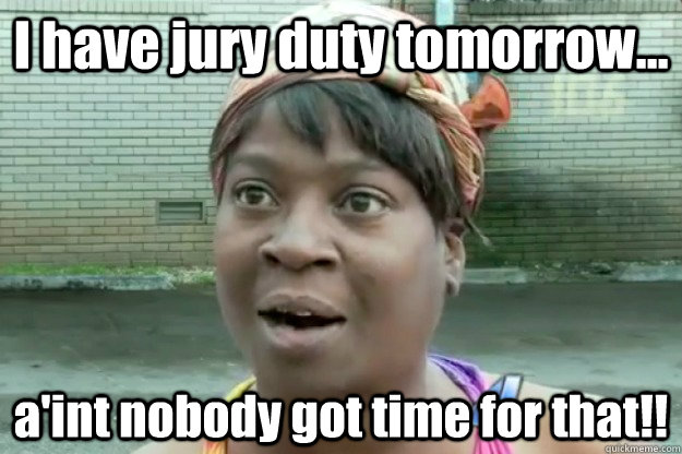 I have jury duty tomorrow... a'int nobody got time for that!!  Sweet Brown
