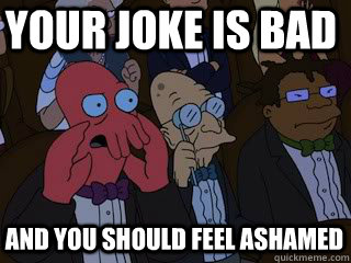 Your joke is bad and you should feel ashamed  Bad Zoidberg
