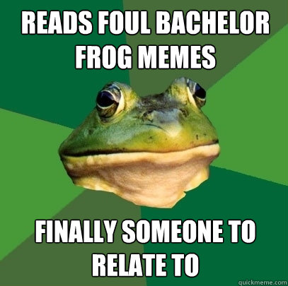 reads foul bachelor frog memes finally someone to relate to  Foul Bachelor Frog
