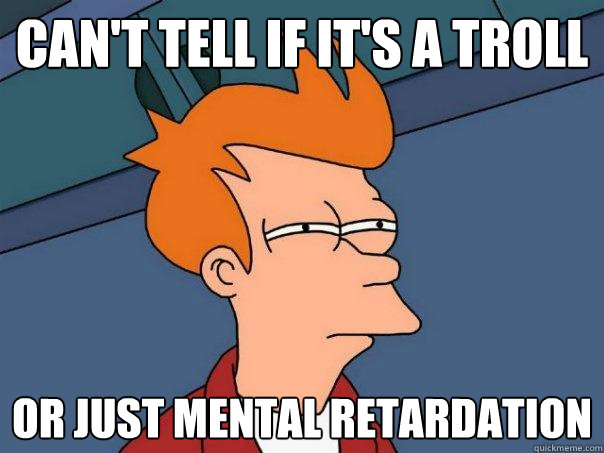 Can't tell if it's a troll Or just mental retardation  - Can't tell if it's a troll Or just mental retardation   Futurama Fry