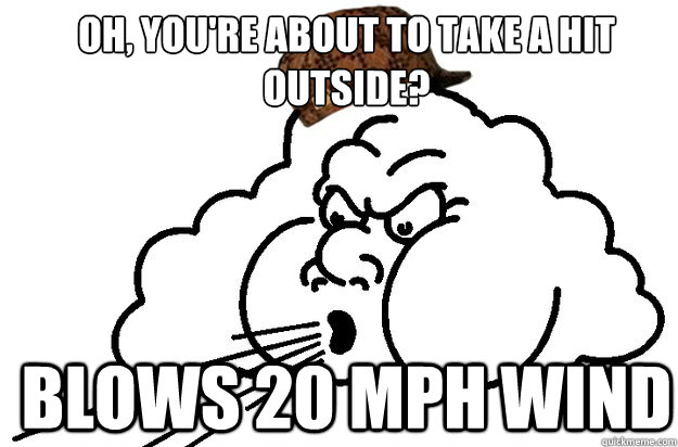 Oh, you're about to take a hit outside? blows 20 mph wind  