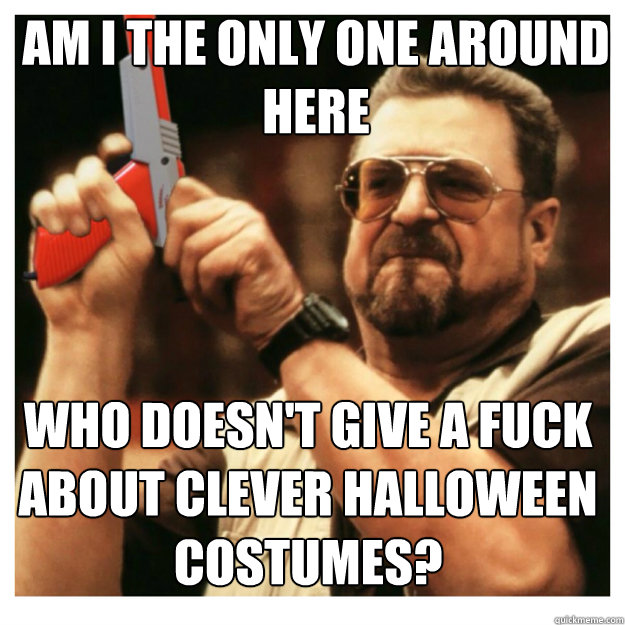 am i the only one around here Who doesn't give a fuck about clever Halloween costumes?  John Goodman