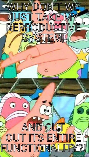 WHY DON'T WE JUST TAKE MY REPRODUCTIVE SYSTEM, AND CUT OUT ITS ENTIRE FUNCTIONALITY?! Push it somewhere else Patrick