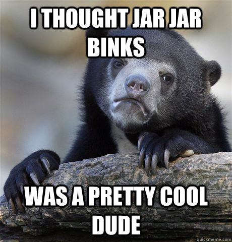 I thought Jar Jar Binks Was a pretty cool dude  Confession Bear