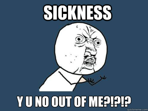SICKNESS y u no out of me?!?!?  Y U No