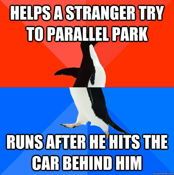 Helps a stranger try to parallel park runs after he hits the car behind him  Socially Awesome Awkward Penguin