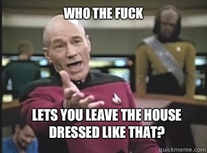 who the fuck lets you leave the house dressed like that?  Annoyed Picard